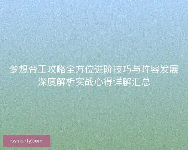 梦想帝王攻略全方位进阶技巧与阵容发展深度解析实战心得详解汇总