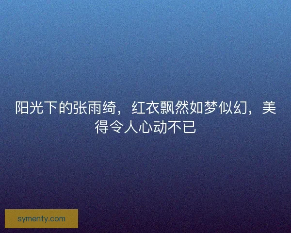 阳光下的张雨绮,红衣飘然如梦似幻,美得令人心动不已 阳光下的张雨绮,红衣飘然如梦似幻,美得令人心动不已