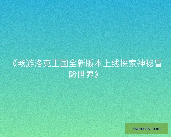 《畅游洛克王国全新版本上线探索神秘冒险世界》 《畅游洛克王国全新版本上线探索神秘冒险世界》