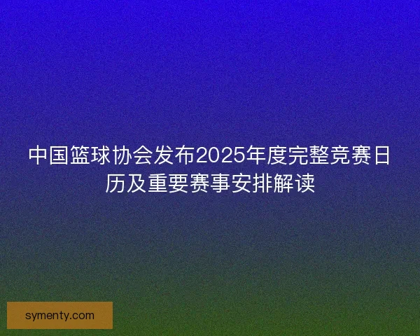 中国篮球协会发布2025年度完整竞赛日历及重要赛事安排解读 中国篮球协会发布2025年度完整竞赛日历及重要赛事安排解读