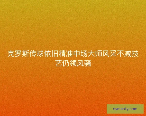 克罗斯传球依旧精准中场大师风采不减技艺仍领风骚 克罗斯传球依旧精准中场大师风采不减技艺仍领风骚