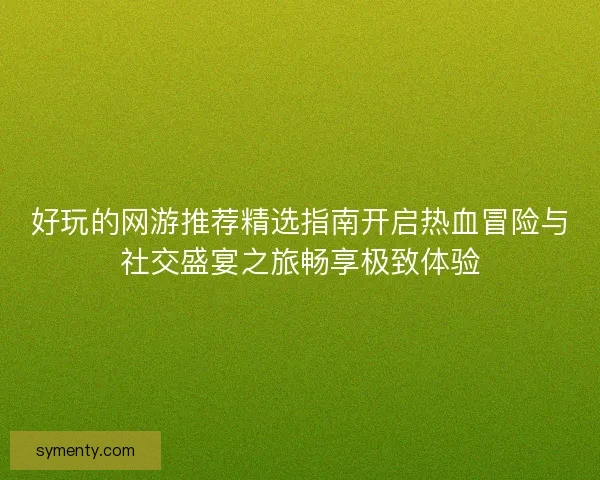 好玩的网游推荐精选指南开启热血冒险与社交盛宴之旅畅享极致体验 好玩的网游推荐精选指南开启热血冒险与社交盛宴之旅畅享极致体验