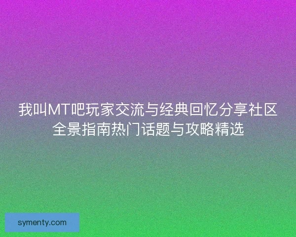 我叫MT吧玩家交流与经典回忆分享社区全景指南热门话题与攻略精选 我叫MT吧玩家交流与经典回忆分享社区全景指南热门话题与攻略精选