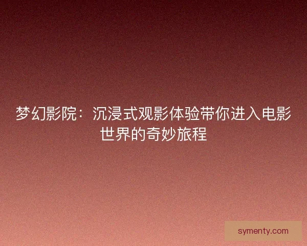 梦幻影院：沉浸式观影体验带你进入电影世界的奇妙旅程