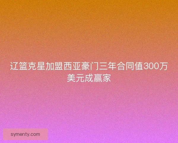 辽篮克星加盟西亚豪门三年合同值300万美元成赢家