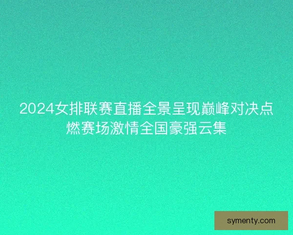 2024女排联赛直播全景呈现巅峰对决点燃赛场激情全国豪强云集