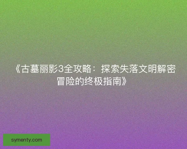 《古墓丽影3全攻略:探索失落文明解密冒险的终极指南》 《古墓丽影3全攻略:探索失落文明解密冒险的终极指南》
