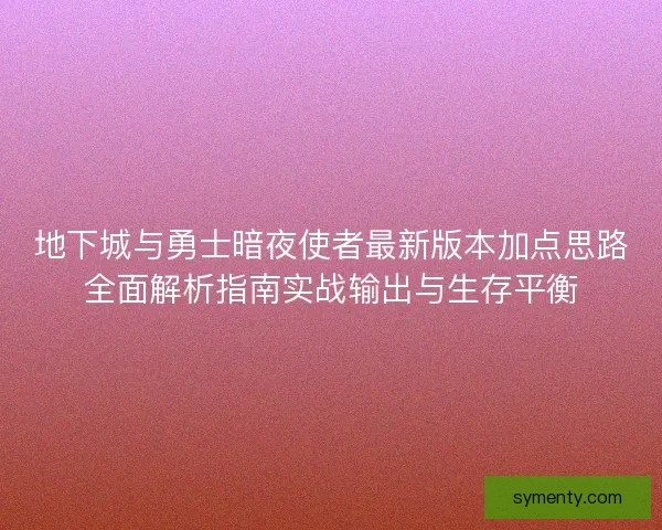 地下城与勇士暗夜使者最新版本加点思路全面解析指南实战输出与生存平衡