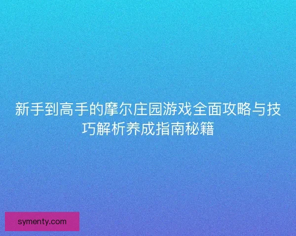新手到高手的摩尔庄园游戏全面攻略与技巧解析养成指南秘籍