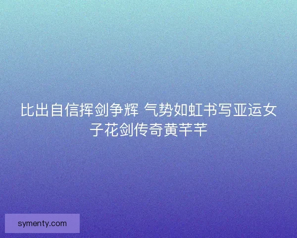 比出自信挥剑争辉 气势如虹书写亚运女子花剑传奇黄芊芊