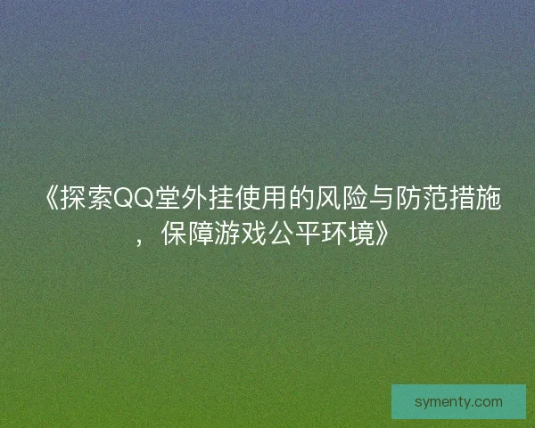 《探索QQ堂外挂使用的风险与防范措施，保障游戏公平环境》