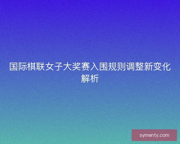 国际棋联女子大奖赛入围规则调整新变化解析