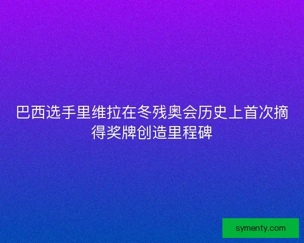 巴西选手里维拉在冬残奥会历史上首次摘得奖牌创造里程碑