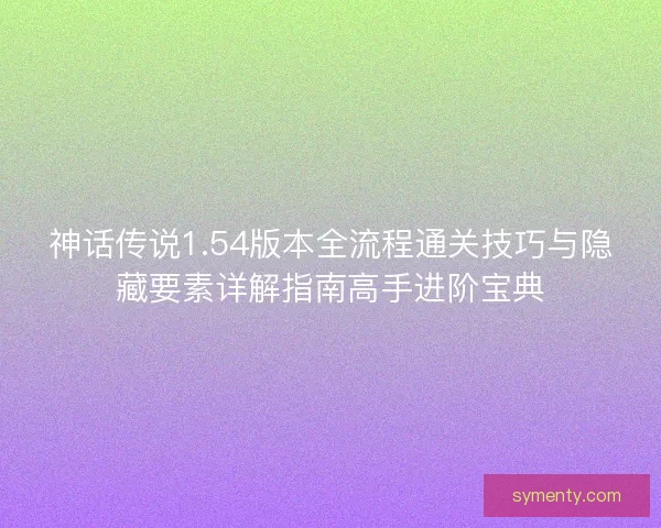 神话传说1.54版本全流程通关技巧与隐藏要素详解指南高手进阶宝典