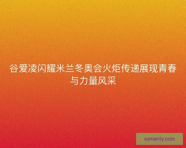 谷爱凌闪耀米兰冬奥会火炬传递展现青春与力量风采