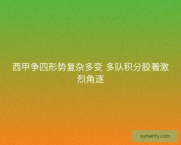 西甲争四形势复杂多变 多队积分胶着激烈角逐 西甲争四形势复杂多变 多队积分胶着激烈角逐