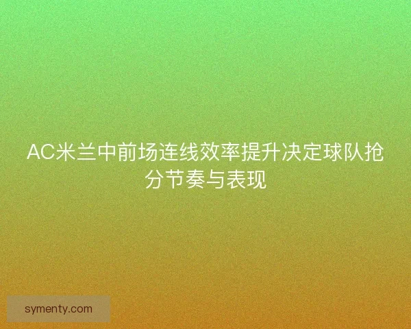 AC米兰中前场连线效率提升决定球队抢分节奏与表现 AC米兰中前场连线效率提升决定球队抢分节奏与表现