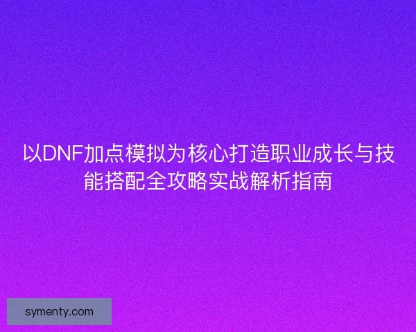以DNF加点模拟为核心打造职业成长与技能搭配全攻略实战解析指南