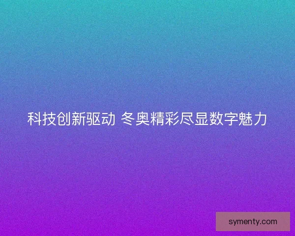 科技创新驱动 冬奥精彩尽显数字魅力