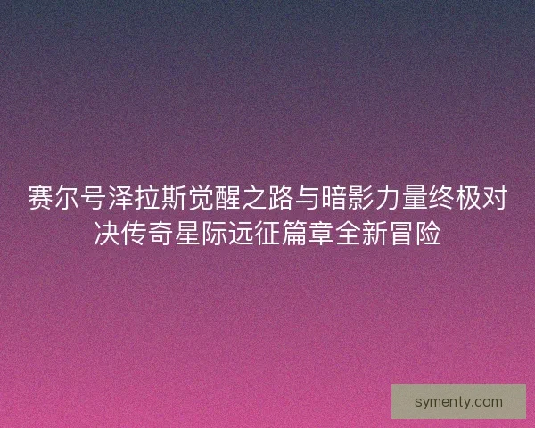 赛尔号泽拉斯觉醒之路与暗影力量终极对决传奇星际远征篇章全新冒险 赛尔号泽拉斯觉醒之路与暗影力量终极对决传奇星际远征篇章全新冒险