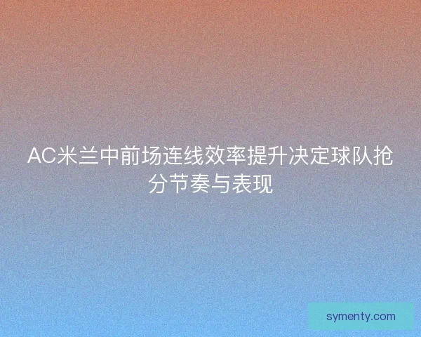 AC米兰中前场连线效率提升决定球队抢分节奏与表现 AC米兰中前场连线效率提升决定球队抢分节奏与表现