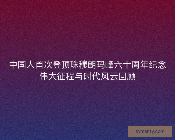 中国人首次登顶珠穆朗玛峰六十周年纪念伟大征程与时代风云回顾