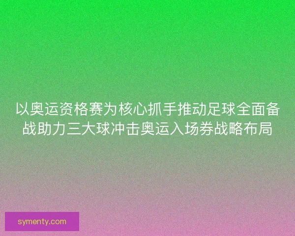 以奥运资格赛为核心抓手推动足球全面备战助力三大球冲击奥运入场券战略布局