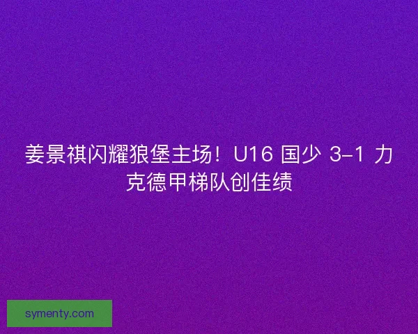 姜景祺闪耀狼堡主场！U16 国少 3-1 力克德甲梯队创佳绩