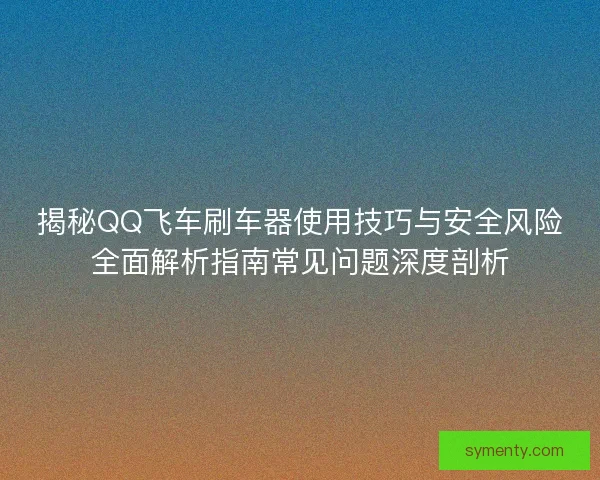 揭秘QQ飞车刷车器使用技巧与安全风险全面解析指南常见问题深度剖析