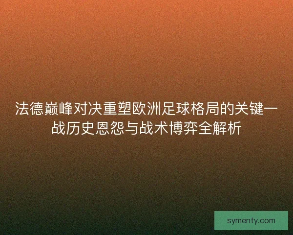 法德巅峰对决重塑欧洲足球格局的关键一战历史恩怨与战术博弈全解析