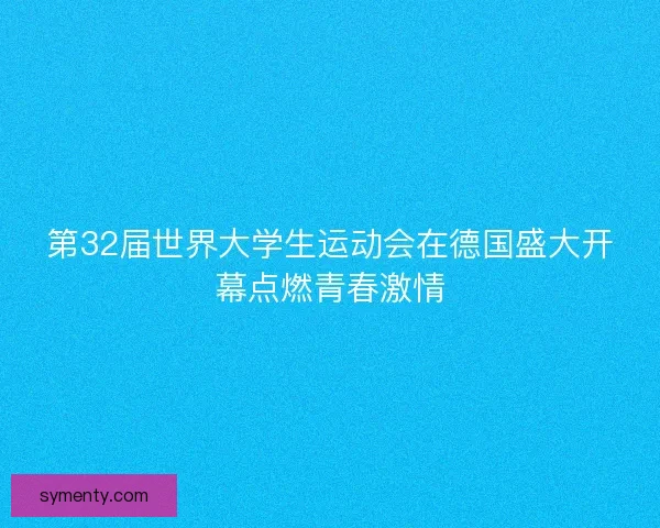 第32届世界大学生运动会在德国盛大开幕点燃青春激情 第32届世界大学生运动会在德国盛大开幕点燃青春激情