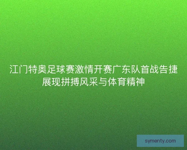 江门特奥足球赛激情开赛广东队首战告捷展现拼搏风采与体育精神