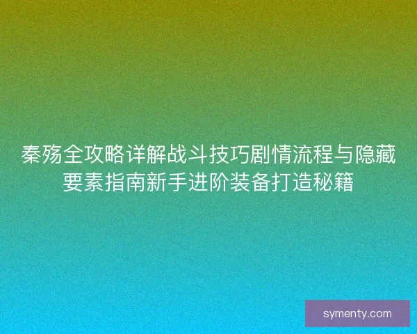 秦殇全攻略详解战斗技巧剧情流程与隐藏要素指南新手进阶装备打造秘籍