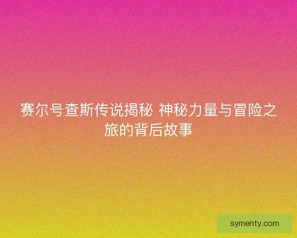 赛尔号查斯传说揭秘 神秘力量与冒险之旅的背后故事