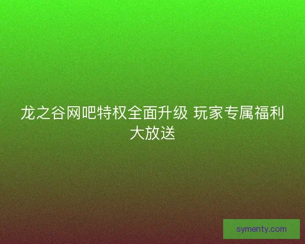 龙之谷网吧特权全面升级 玩家专属福利大放送