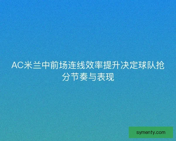 AC米兰中前场连线效率提升决定球队抢分节奏与表现