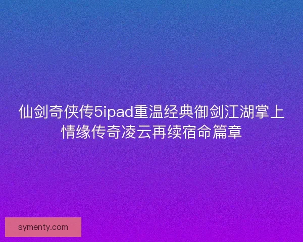 仙剑奇侠传5ipad重温经典御剑江湖掌上情缘传奇凌云再续宿命篇章