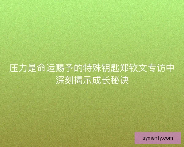 压力是命运赐予的特殊钥匙郑钦文专访中深刻揭示成长秘诀