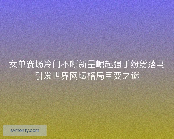 女单赛场冷门不断新星崛起强手纷纷落马引发世界网坛格局巨变之谜