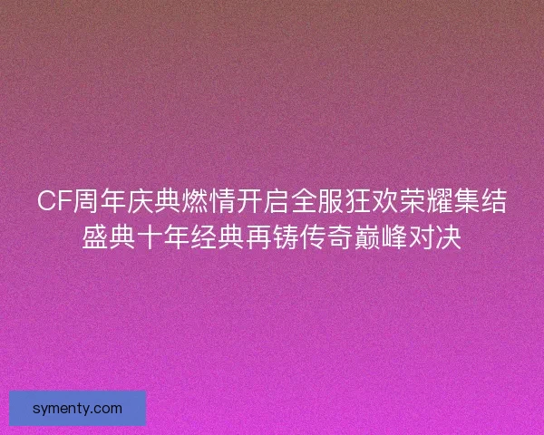 CF周年庆典燃情开启全服狂欢荣耀集结盛典十年经典再铸传奇巅峰对决