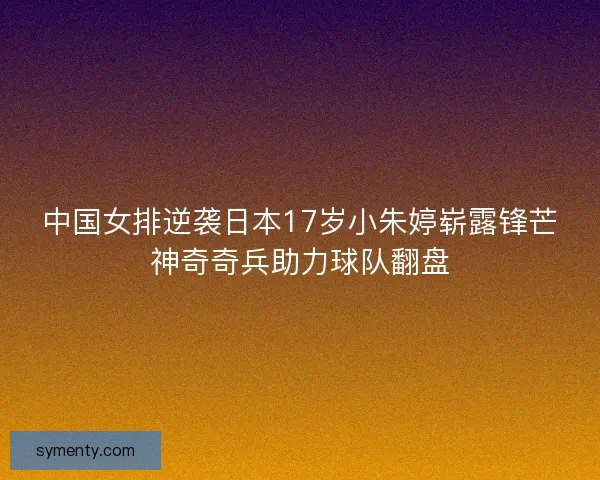 中国女排逆袭日本17岁小朱婷崭露锋芒神奇奇兵助力球队翻盘