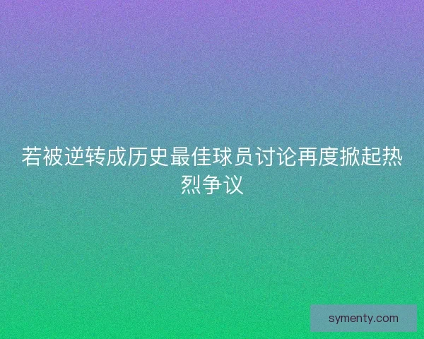 若被逆转成历史最佳球员讨论再度掀起热烈争议 若被逆转成历史最佳球员讨论再度掀起热烈争议